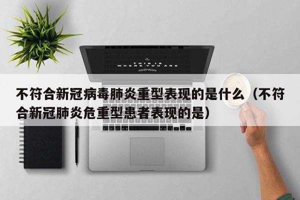 不符合新冠病毒肺炎重型表现的是什么（不符合新冠肺炎危重型患者表现的是）