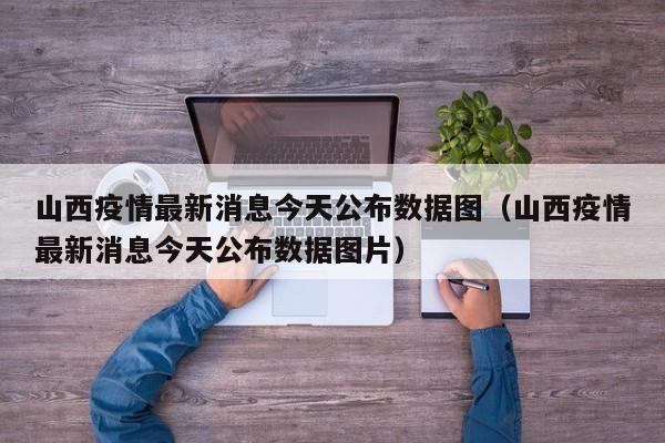 山西疫情最新消息今天公布数据图（山西疫情最新消息今天公布数据图片）