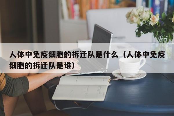 人体中免疫细胞的拆迁队是什么（人体中免疫细胞的拆迁队是谁）