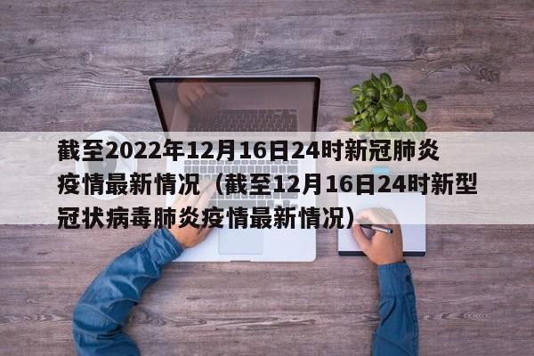 截至2022年12月16日24时新冠肺炎疫情最新情况（截至12月16日24时新型冠状病毒肺炎疫情最新情况）