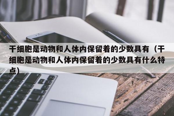 干细胞是动物和人体内保留着的少数具有（干细胞是动物和人体内保留着的少数具有什么特点）