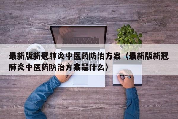 最新版新冠肺炎中医药防治方案（最新版新冠肺炎中医药防治方案是什么）