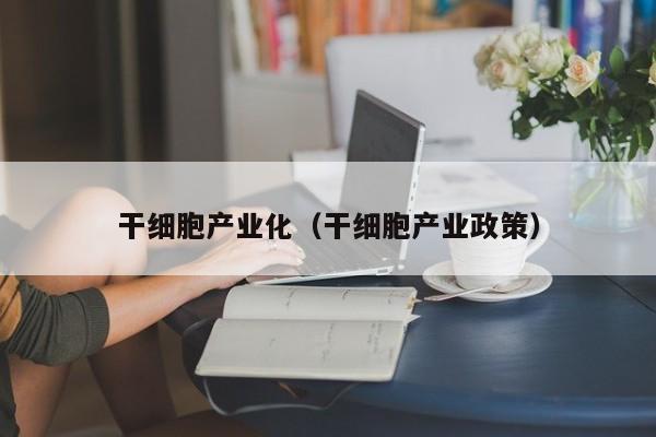 干细胞产业化（干细胞产业政策）