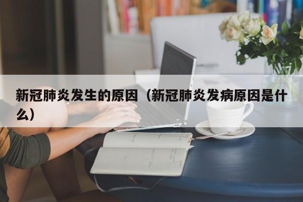 新冠肺炎发生的原因（新冠肺炎发病原因是什么）