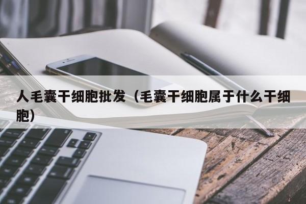 人毛囊干细胞批发（毛囊干细胞属于什么干细胞）