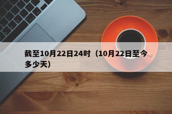 截至10月22日24时（10月22日至今多少天）