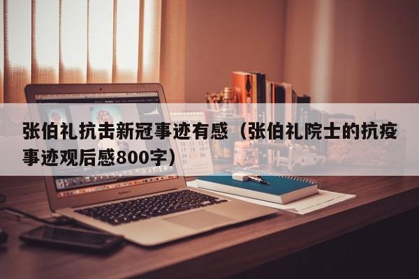 张伯礼抗击新冠事迹有感（张伯礼院士的抗疫事迹观后感800字）