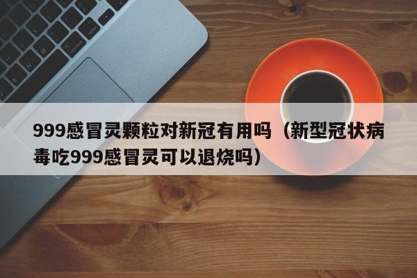 999感冒灵颗粒对新冠有用吗（新型冠状病毒吃999感冒灵可以退烧吗）