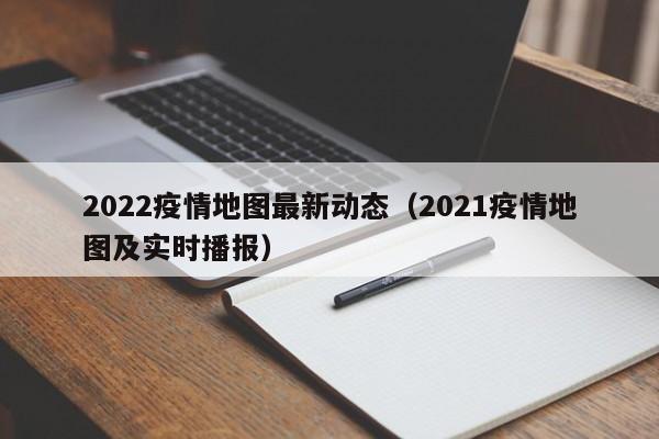 2022疫情地图最新动态（2021疫情地图及实时播报）