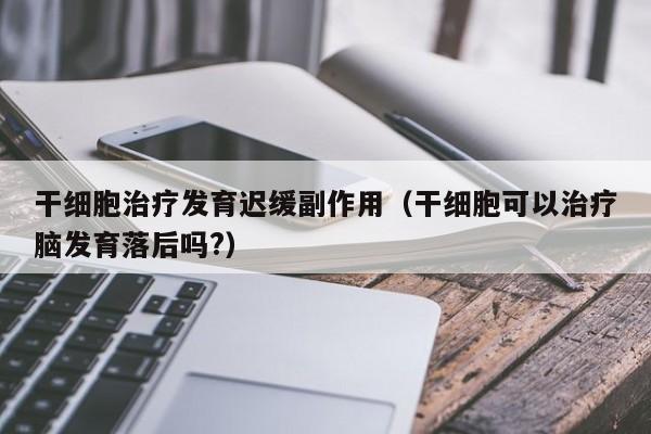 干细胞治疗发育迟缓副作用（干细胞可以治疗脑发育落后吗?）