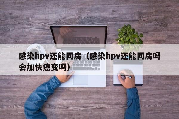 感染hpv还能同房（感染hpv还能同房吗会加快癌变吗）