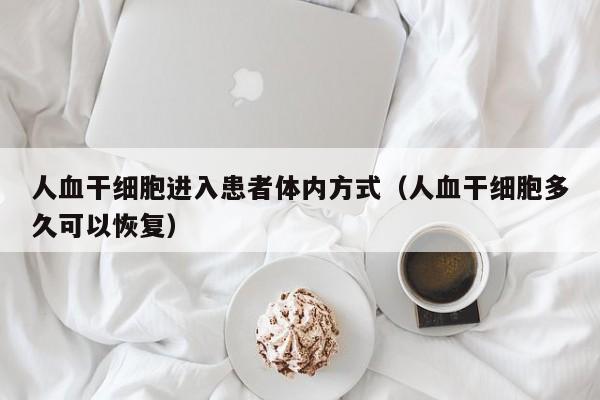 人血干细胞进入患者体内方式（人血干细胞多久可以恢复）