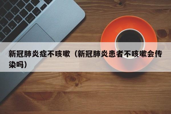 新冠肺炎症不咳嗽（新冠肺炎患者不咳嗽会传染吗）