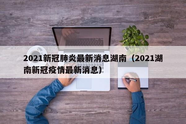 2021新冠肺炎最新消息湖南（2021湖南新冠疫情最新消息）