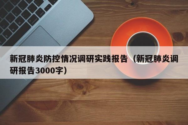 新冠肺炎防控情况调研实践报告（新冠肺炎调研报告3000字）