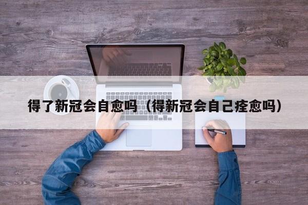 得了新冠会自愈吗（得新冠会自己痊愈吗）