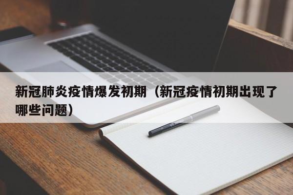 新冠肺炎疫情爆发初期（新冠疫情初期出现了哪些问题）