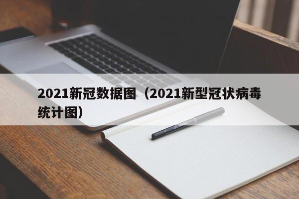 2021新冠数据图（2021新型冠状病毒统计图）