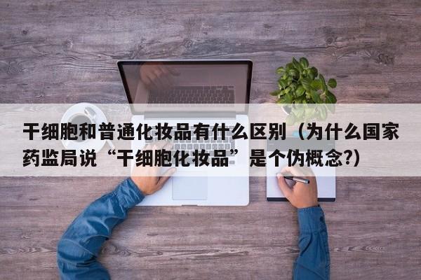 干细胞和普通化妆品有什么区别（为什么国家药监局说“干细胞化妆品”是个伪概念?）