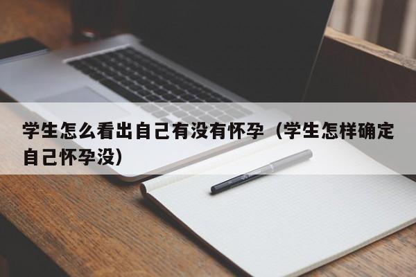 学生怎么看出自己有没有怀孕（学生怎样确定自己怀孕没）