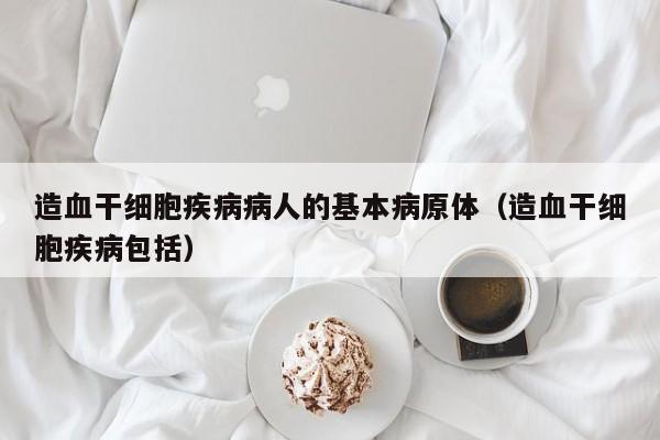 造血干细胞疾病病人的基本病原体（造血干细胞疾病包括）