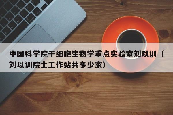 中国科学院干细胞生物学重点实验室刘以训（刘以训院士工作站共多少家）