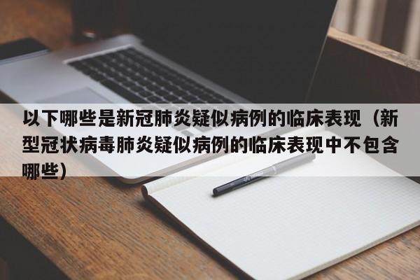 以下哪些是新冠肺炎疑似病例的临床表现（新型冠状病毒肺炎疑似病例的临床表现中不包含哪些）