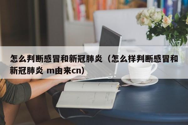 怎么判断感冒和新冠肺炎（怎么样判断感冒和新冠肺炎 m由来cn）