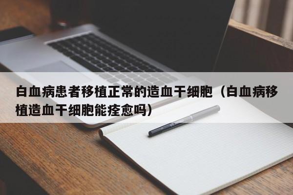 白血病患者移植正常的造血干细胞（白血病移植造血干细胞能痊愈吗）