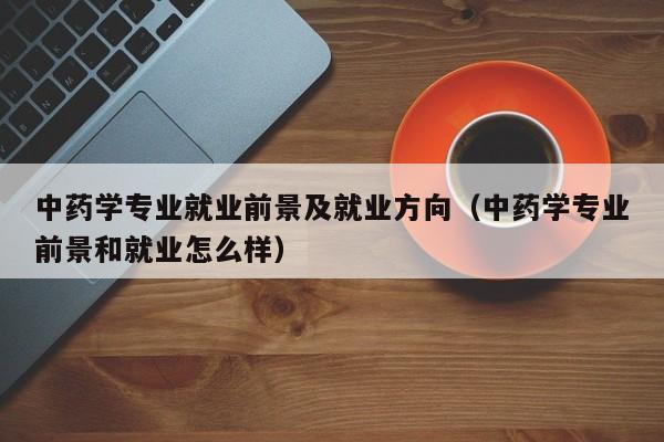 中药学专业就业前景及就业方向（中药学专业前景和就业怎么样）