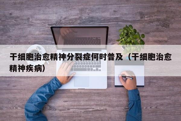 干细胞治愈精神分裂症何时普及（干细胞治愈精神疾病）