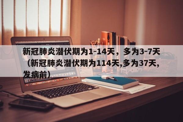 新冠肺炎潜伏期为1-14天，多为3-7天（新冠肺炎潜伏期为114天,多为37天,发病前）