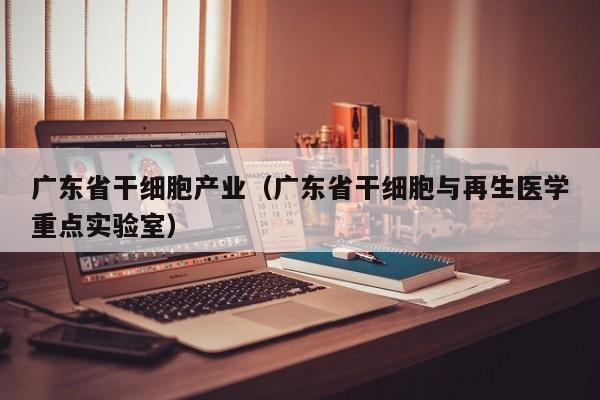 广东省干细胞产业（广东省干细胞与再生医学重点实验室）