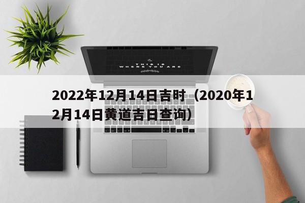 2022年12月14日吉时（2020年12月14日黄道吉日查询）