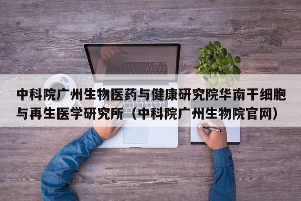 中科院广州生物医药与健康研究院华南干细胞与再生医学研究所（中科院广州生物院官网）