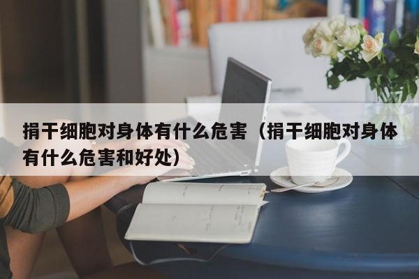 捐干细胞对身体有什么危害（捐干细胞对身体有什么危害和好处）