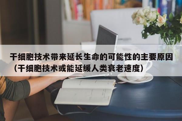 干细胞技术带来延长生命的可能性的主要原因（干细胞技术或能延缓人类衰老速度）