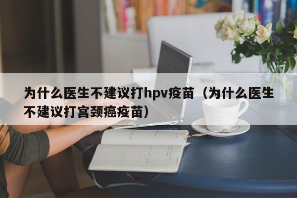 为什么医生不建议打hpv疫苗（为什么医生不建议打宫颈癌疫苗）