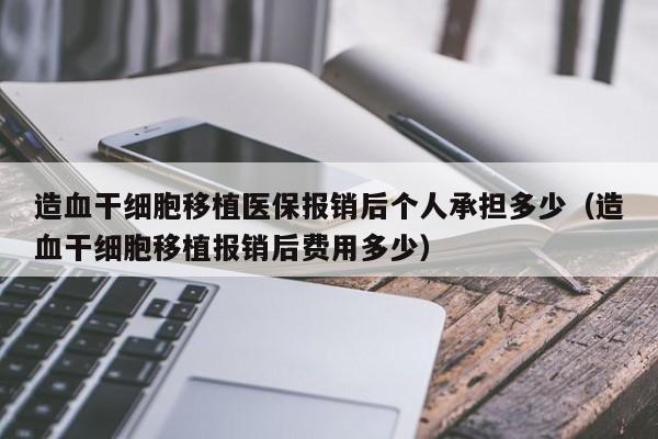 造血干细胞移植医保报销后个人承担多少（造血干细胞移植报销后费用多少）