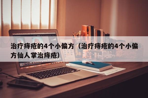 治疗痔疮的4个小偏方（治疗痔疮的4个小偏方仙人掌治痔疮）