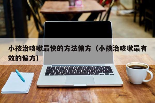 小孩治咳嗽最快的方法偏方（小孩治咳嗽最有效的偏方）