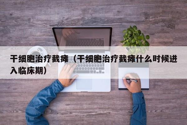 干细胞治疗截瘫（干细胞治疗截瘫什么时候进入临床期）