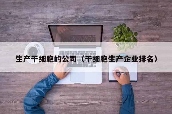 生产干细胞的公司（干细胞生产企业排名）