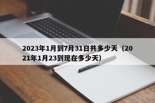 2023年1月到7月31日共多少天（2021年1月23到现在多少天）