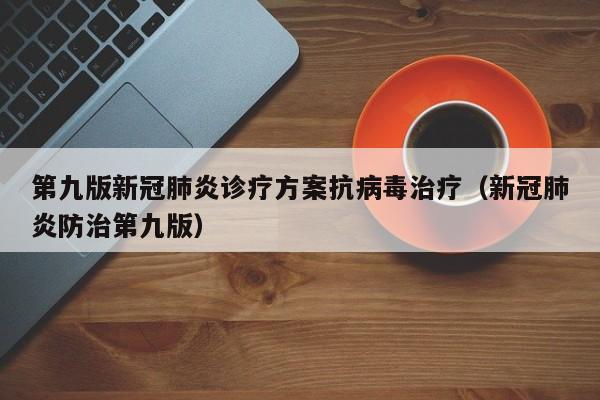 第九版新冠肺炎诊疗方案抗病毒治疗（新冠肺炎防治第九版）