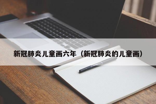 新冠肺炎儿童画六年（新冠肺炎的儿童画）