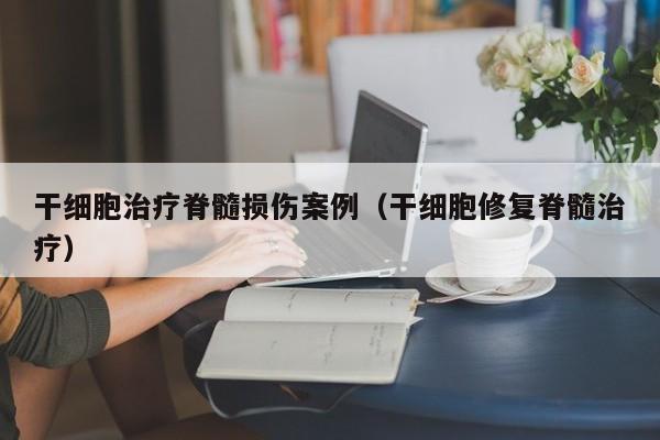 干细胞治疗脊髓损伤案例（干细胞修复脊髓治疗）