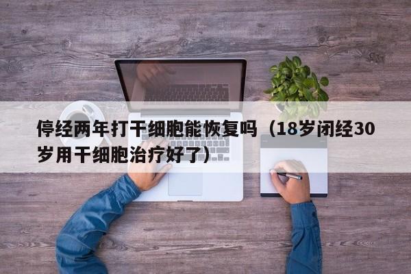 停经两年打干细胞能恢复吗（18岁闭经30岁用干细胞治疗好了）