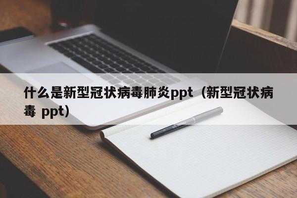 什么是新型冠状病毒肺炎ppt（新型冠状病毒 ppt）