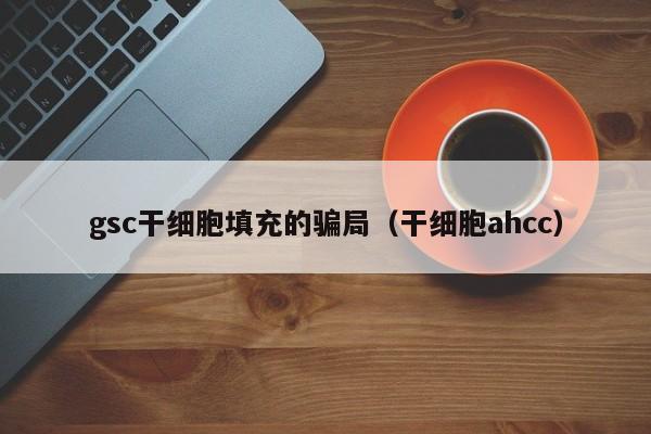 gsc干细胞填充的骗局（干细胞ahcc）